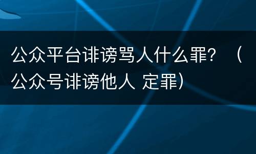 公众平台诽谤骂人什么罪？（公众号诽谤他人 定罪）