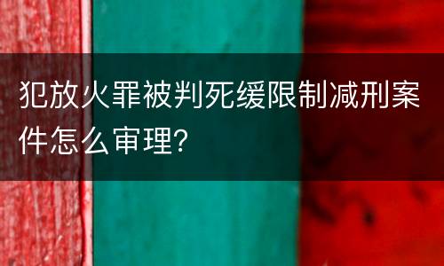 犯放火罪被判死缓限制减刑案件怎么审理？