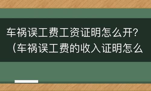 车祸误工费工资证明怎么开？（车祸误工费的收入证明怎么开）
