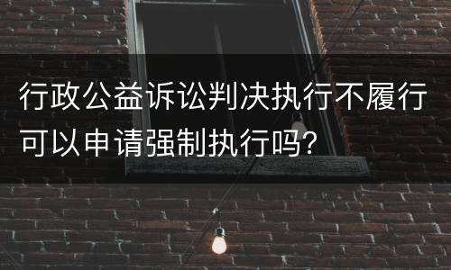 行政公益诉讼判决执行不履行可以申请强制执行吗？
