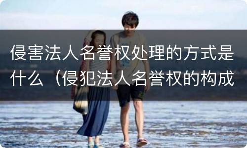 侵害法人名誉权处理的方式是什么（侵犯法人名誉权的构成要件）