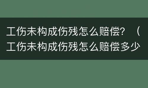 工伤未构成伤残怎么赔偿？（工伤未构成伤残怎么赔偿多少钱）