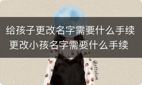 给孩子更改名字需要什么手续 更改小孩名字需要什么手续