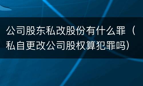 公司股东私改股份有什么罪（私自更改公司股权算犯罪吗）