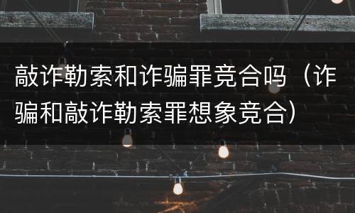 敲诈勒索和诈骗罪竞合吗（诈骗和敲诈勒索罪想象竞合）