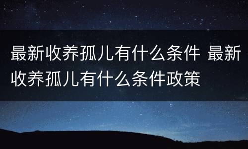 最新收养孤儿有什么条件 最新收养孤儿有什么条件政策