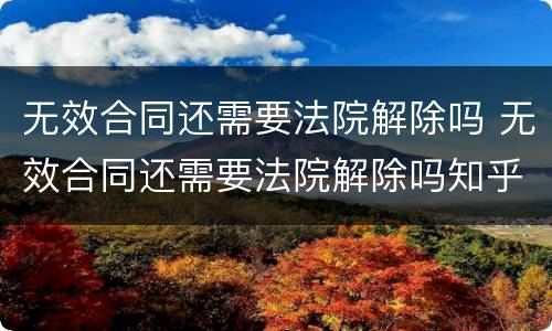 无效合同还需要法院解除吗 无效合同还需要法院解除吗知乎