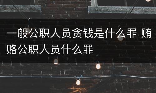一般公职人员贪钱是什么罪 贿赂公职人员什么罪