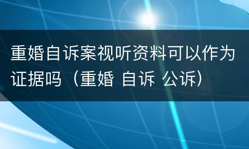 重婚自诉案视听资料可以作为证据吗（重婚 自诉 公诉）