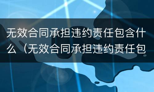 无效合同承担违约责任包含什么（无效合同承担违约责任包含什么内容）