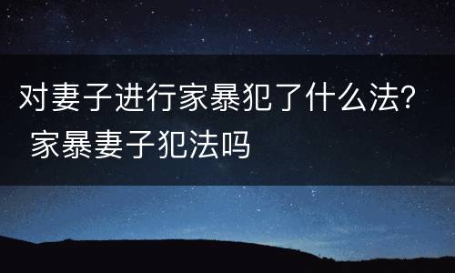 对妻子进行家暴犯了什么法？ 家暴妻子犯法吗