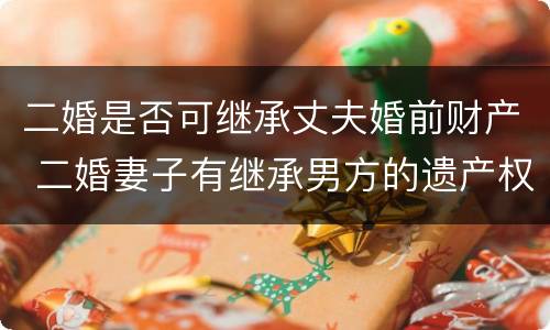 二婚是否可继承丈夫婚前财产 二婚妻子有继承男方的遗产权吗