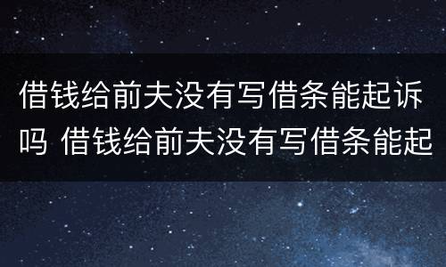 借钱给前夫没有写借条能起诉吗 借钱给前夫没有写借条能起诉吗怎么办