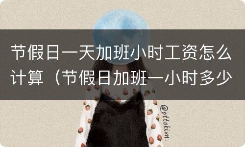 节假日一天加班小时工资怎么计算（节假日加班一小时多少钱）