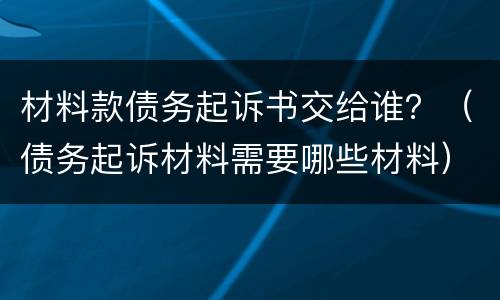 材料款债务起诉书交给谁？（债务起诉材料需要哪些材料）