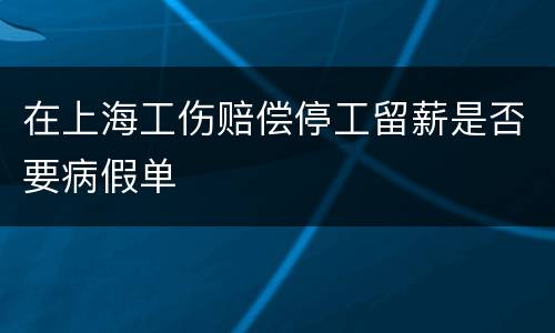 在上海工伤赔偿停工留薪是否要病假单