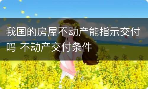 我国的房屋不动产能指示交付吗 不动产交付条件