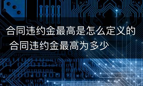 合同违约金最高是怎么定义的 合同违约金最高为多少