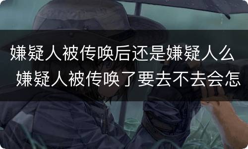 嫌疑人被传唤后还是嫌疑人么 嫌疑人被传唤了要去不去会怎么样