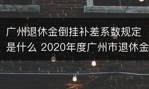 广州退休金倒挂补差系数规定是什么 2020年度广州市退休金倒挂补贴是否有规定