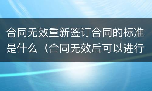 合同无效重新签订合同的标准是什么（合同无效后可以进行撤销吗）