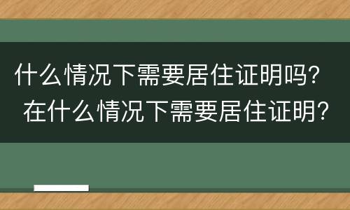什么情况下需要居住证明吗？ 在什么情况下需要居住证明?