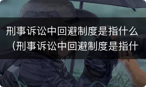 刑事诉讼中回避制度是指什么（刑事诉讼中回避制度是指什么制度）