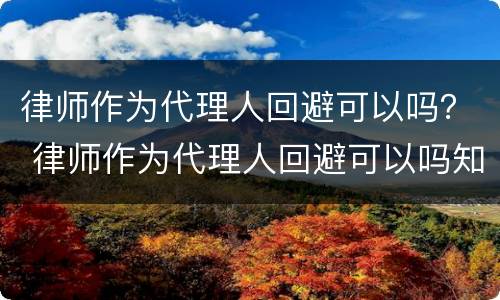 律师作为代理人回避可以吗？ 律师作为代理人回避可以吗知乎