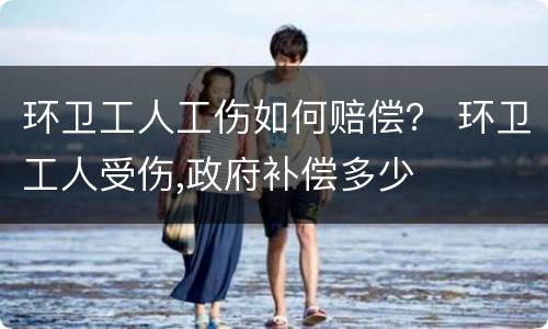 环卫工人工伤如何赔偿？ 环卫工人受伤,政府补偿多少