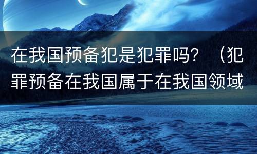 在我国预备犯是犯罪吗？（犯罪预备在我国属于在我国领域内犯罪吗）
