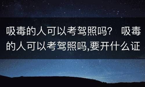 吸毒的人可以考驾照吗？ 吸毒的人可以考驾照吗,要开什么证明吗