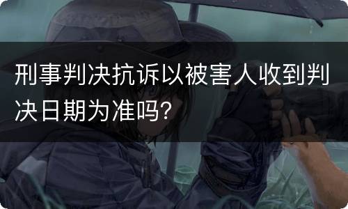 刑事判决抗诉以被害人收到判决日期为准吗？
