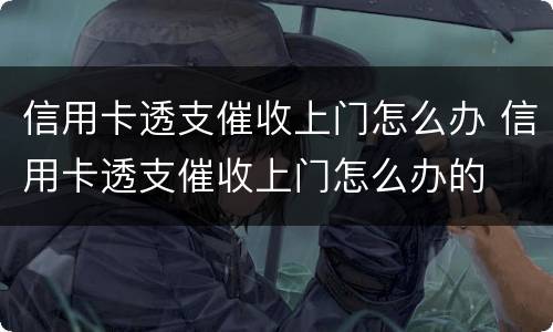 信用卡透支催收上门怎么办 信用卡透支催收上门怎么办的