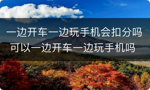 一边开车一边玩手机会扣分吗 可以一边开车一边玩手机吗