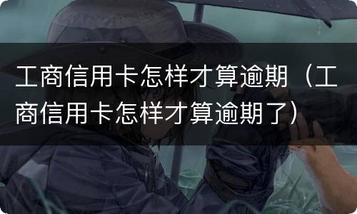 工商信用卡怎样才算逾期（工商信用卡怎样才算逾期了）