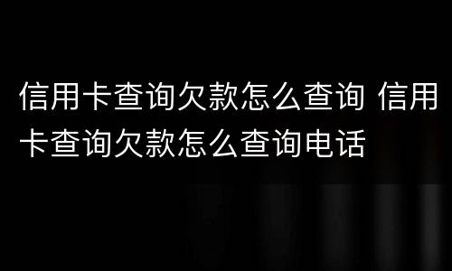 信用卡查询欠款怎么查询 信用卡查询欠款怎么查询电话