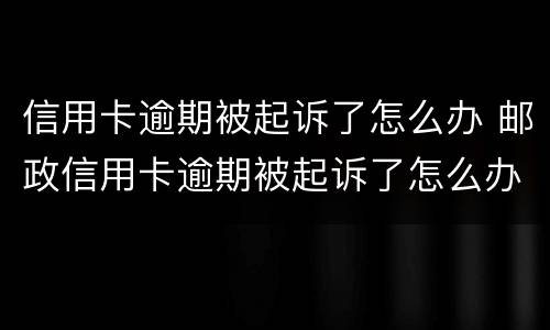信用卡逾期被起诉了怎么办 邮政信用卡逾期被起诉了怎么办