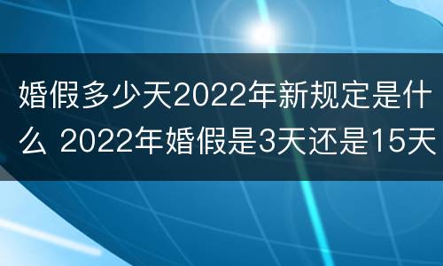 婚假多少天2022年新规定是什么 2022年婚假是3天还是15天