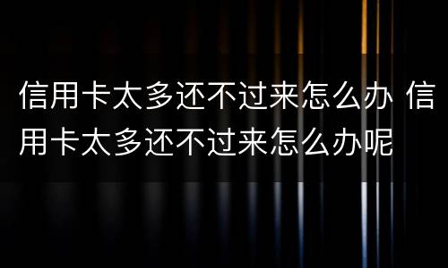 信用卡太多还不过来怎么办 信用卡太多还不过来怎么办呢
