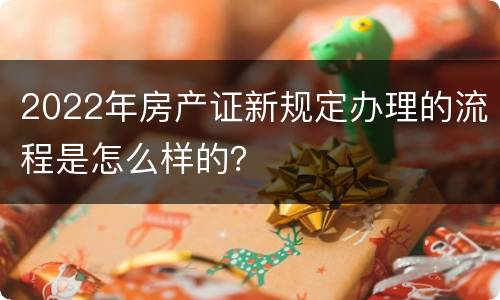 2022年房产证新规定办理的流程是怎么样的？
