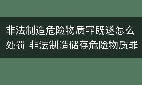 非法制造危险物质罪既遂怎么处罚 非法制造储存危险物质罪案例