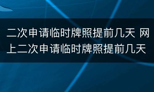二次申请临时牌照提前几天 网上二次申请临时牌照提前几天