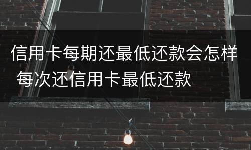 信用卡每期还最低还款会怎样 每次还信用卡最低还款