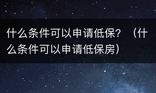什么条件可以申请低保？（什么条件可以申请低保房）