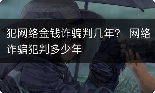 犯网络金钱诈骗判几年？ 网络诈骗犯判多少年