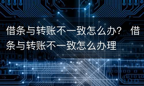 借条与转账不一致怎么办？ 借条与转账不一致怎么办理