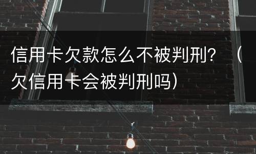 信用卡欠款怎么不被判刑？（欠信用卡会被判刑吗）