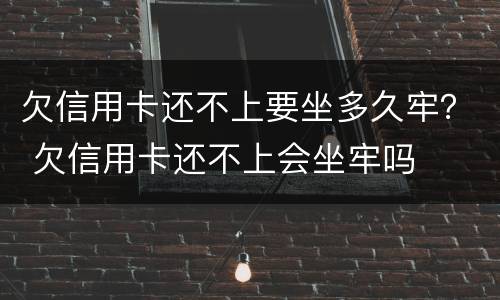 欠信用卡还不上要坐多久牢？ 欠信用卡还不上会坐牢吗