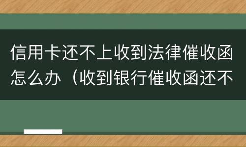 信用卡还不上收到法律催收函怎么办（收到银行催收函还不上怎么办）