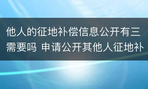 他人的征地补偿信息公开有三需要吗 申请公开其他人征地补偿信息